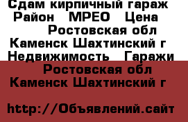 Сдам кирпичный гараж › Район ­ МРЕО › Цена ­ 1 000 - Ростовская обл., Каменск-Шахтинский г. Недвижимость » Гаражи   . Ростовская обл.,Каменск-Шахтинский г.